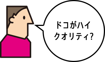 ドコがハイクオリティ？